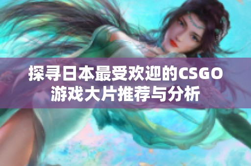 探寻日本最受欢迎的CSGO游戏大片推荐与分析