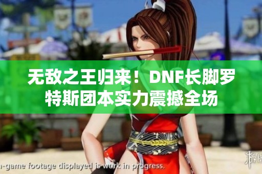 无敌之王归来！DNF长脚罗特斯团本实力震撼全场