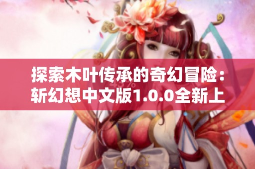 探索木叶传承的奇幻冒险：斩幻想中文版1.0.0全新上线