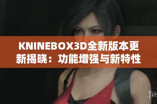 KNINEBOX3D全新版本更新揭晓：功能增强与新特性一览