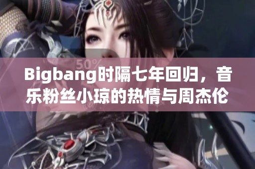 Bigbang时隔七年回归，音乐粉丝小琼的热情与周杰伦同样难以抵挡