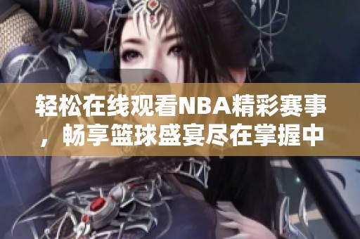 轻松在线观看NBA精彩赛事，畅享篮球盛宴尽在掌握中