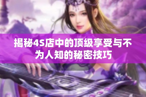 揭秘4S店中的顶级享受与不为人知的秘密技巧