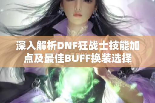 深入解析DNF狂战士技能加点及最佳BUFF换装选择