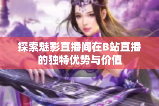 探索魅影直播间在B站直播的独特优势与价值