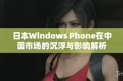 日本Windows Phone在中国市场的沉浮与影响解析