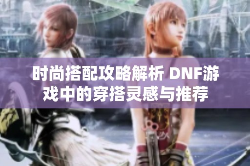 时尚搭配攻略解析 DNF游戏中的穿搭灵感与推荐