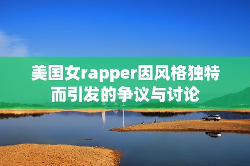 美国女rapper因风格独特而引发的争议与讨论