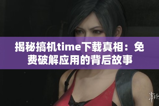 揭秘搞机time下载真相：免费破解应用的背后故事