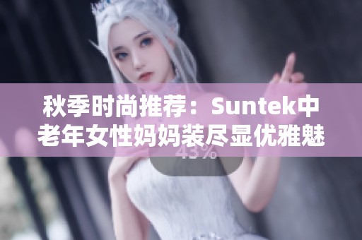 秋季时尚推荐：Suntek中老年女性妈妈装尽显优雅魅力