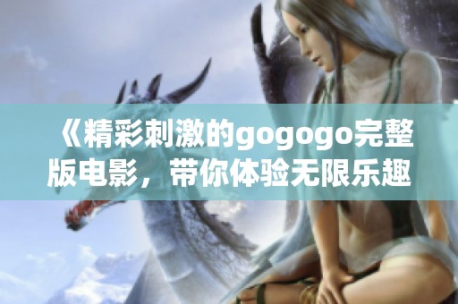 《精彩刺激的gogogo完整版电影，带你体验无限乐趣》