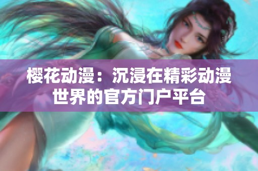 樱花动漫：沉浸在精彩动漫世界的官方门户平台