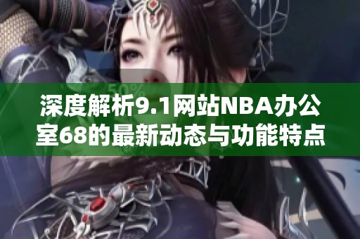 深度解析9.1网站NBA办公室68的最新动态与功能特点