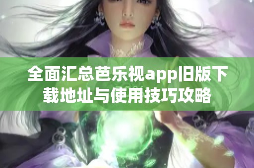 全面汇总芭乐视app旧版下载地址与使用技巧攻略