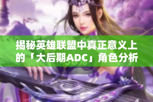 揭秘英雄联盟中真正意义上的「大后期ADC」角色分析