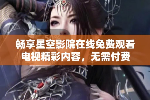 畅享星空影院在线免费观看电视精彩内容，无需付费