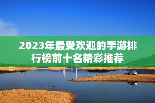 2023年最受欢迎的手游排行榜前十名精彩推荐