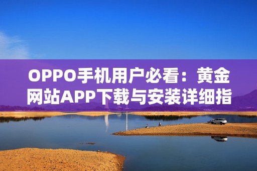 OPPO手机用户必看：黄金网站APP下载与安装详细指南