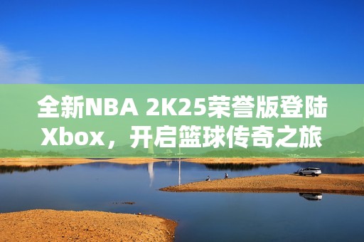 全新NBA 2K25荣誉版登陆Xbox，开启篮球传奇之旅