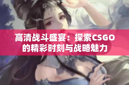 高清战斗盛宴：探索CSGO的精彩时刻与战略魅力