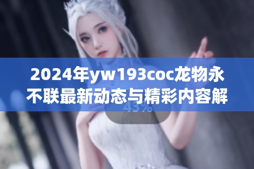 2024年yw193coc龙物永不联最新动态与精彩内容解析