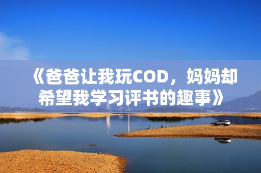 《爸爸让我玩COD，妈妈却希望我学习评书的趣事》