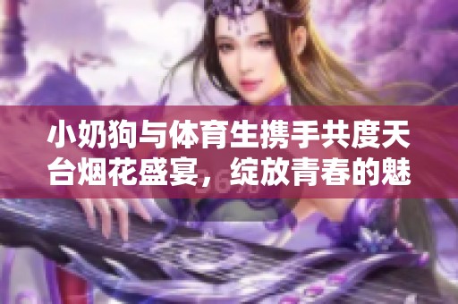 小奶狗与体育生携手共度天台烟花盛宴，绽放青春的魅力