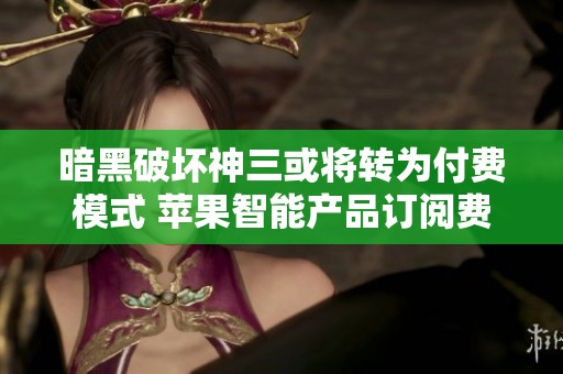 暗黑破坏神三或将转为付费模式 苹果智能产品订阅费每月20美元