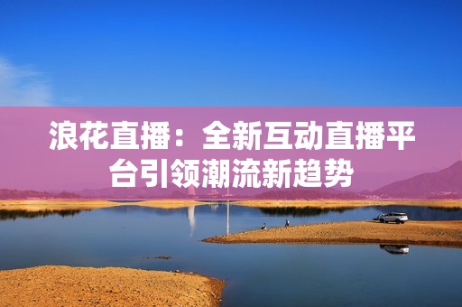 浪花直播：全新互动直播平台引领潮流新趋势