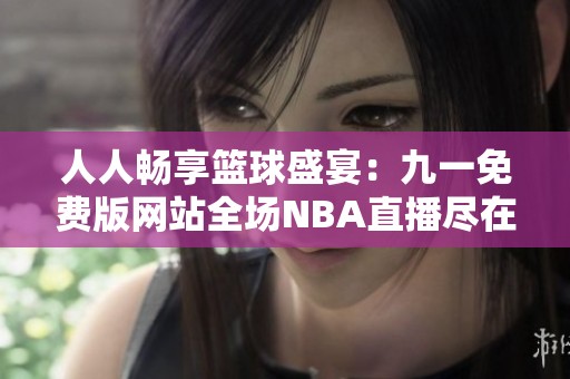 人人畅享篮球盛宴：九一免费版网站全场NBA直播尽在掌握