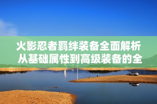 火影忍者羁绊装备全面解析 从基础属性到高级装备的全维度剖析