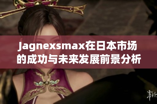 Jagnexsmax在日本市场的成功与未来发展前景分析