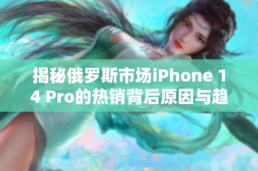 揭秘俄罗斯市场iPhone 14 Pro的热销背后原因与趋势