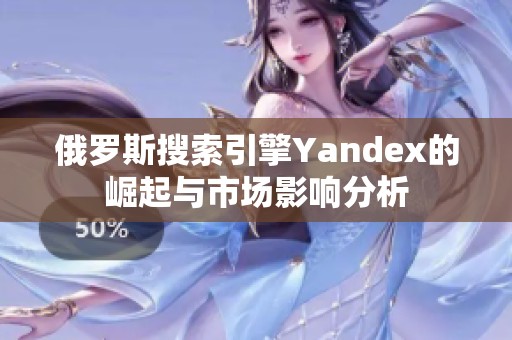 俄罗斯搜索引擎Yandex的崛起与市场影响分析