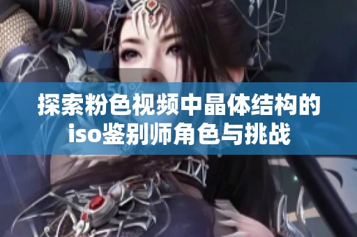 探索粉色视频中晶体结构的iso鉴别师角色与挑战