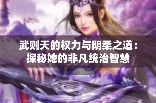 武则天的权力与阴柔之道：探秘她的非凡统治智慧