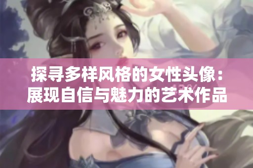 探寻多样风格的女性头像：展现自信与魅力的艺术作品