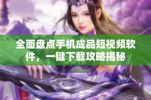 全面盘点手机成品短视频软件，一键下载攻略揭秘