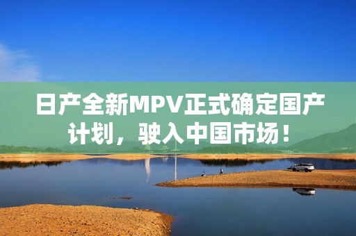 日产全新MPV正式确定国产计划，驶入中国市场！