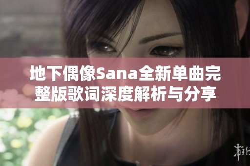 地下偶像Sana全新单曲完整版歌词深度解析与分享