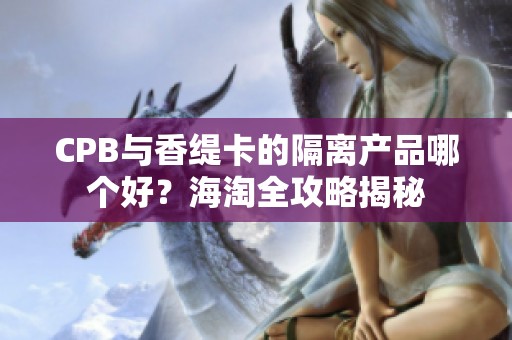 CPB与香缇卡的隔离产品哪个好？海淘全攻略揭秘