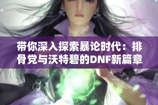 带你深入探索暴论时代：排骨党与沃特碧的DNF新篇章