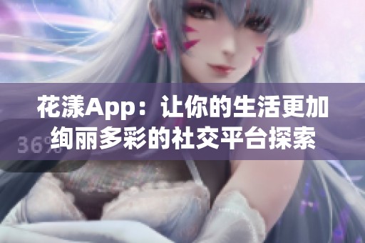 花漾App：让你的生活更加绚丽多彩的社交平台探索