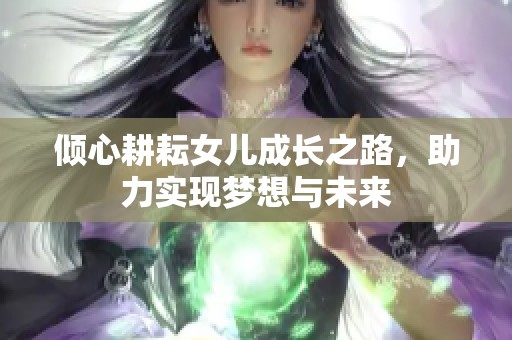 倾心耕耘女儿成长之路，助力实现梦想与未来