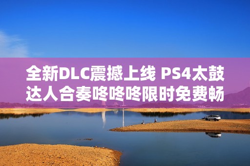 全新DLC震撼上线 PS4太鼓达人合奏咚咚咚限时免费畅玩