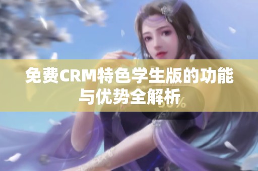 免费CRM特色学生版的功能与优势全解析