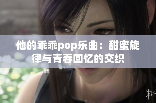 他的乖乖pop乐曲：甜蜜旋律与青春回忆的交织