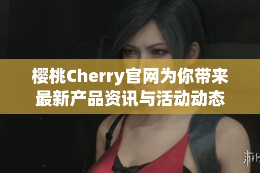 樱桃Cherry官网为你带来最新产品资讯与活动动态