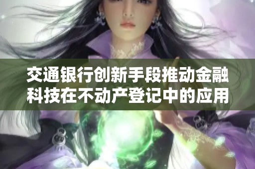 交通银行创新手段推动金融科技在不动产登记中的应用与发展