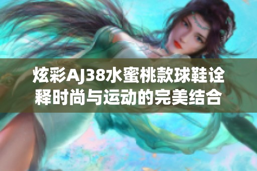 炫彩AJ38水蜜桃款球鞋诠释时尚与运动的完美结合